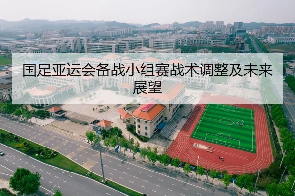 国足亚运会备战小组赛战术调整及未来展望